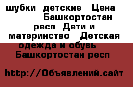 шубки  детские › Цена ­ 1 000 - Башкортостан респ. Дети и материнство » Детская одежда и обувь   . Башкортостан респ.